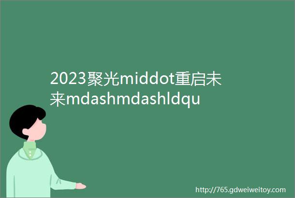 2023聚光middot重启未来mdashmdashldquo一起聊聊2023rdquo